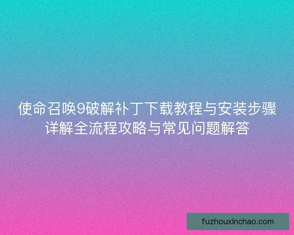 使命召唤9破解补丁下载教程与安装步骤详解全流程攻略与常见问题解答
