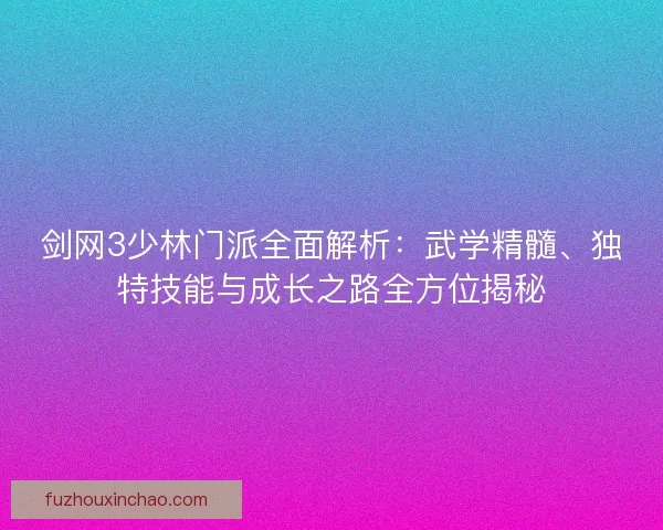 剑网3少林门派全面解析：武学精髓、独特技能与成长之路全方位揭秘
