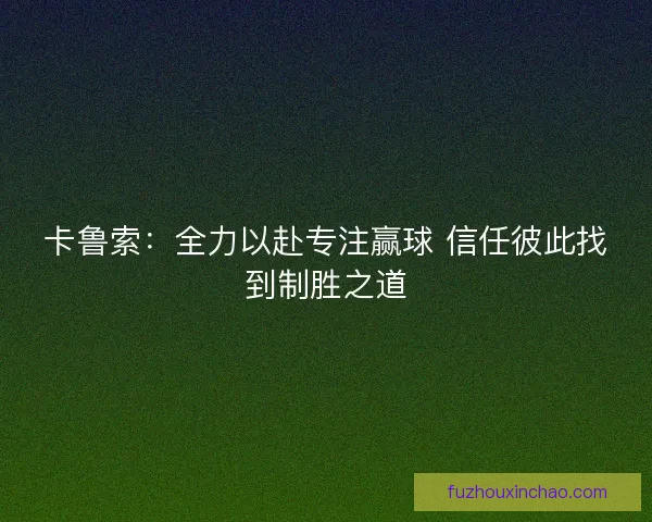 卡鲁索：全力以赴专注赢球 信任彼此找到制胜之道