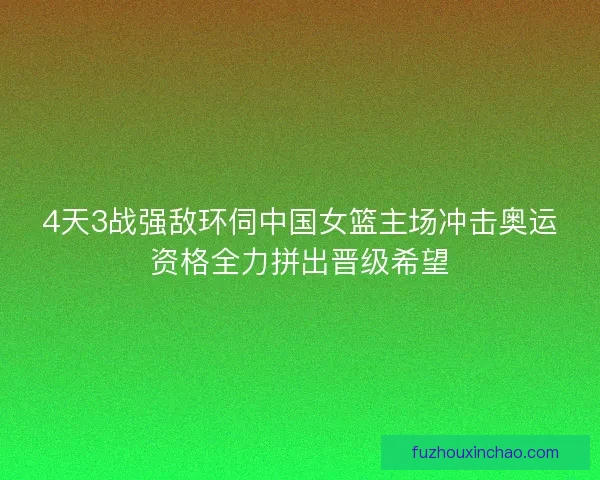 4天3战强敌环伺中国女篮主场冲击奥运资格全力拼出晋级希望