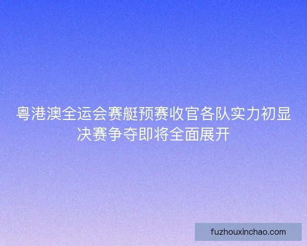 粤港澳全运会赛艇预赛收官各队实力初显决赛争夺即将全面展开