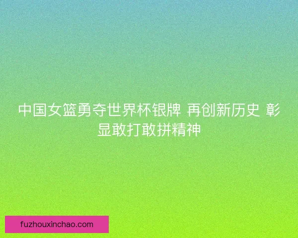 中国女篮勇夺世界杯银牌 再创新历史 彰显敢打敢拼精神