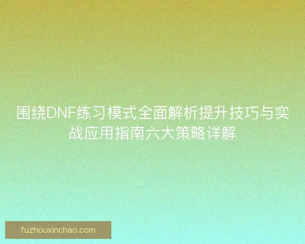围绕DNF练习模式全面解析提升技巧与实战应用指南六大策略详解