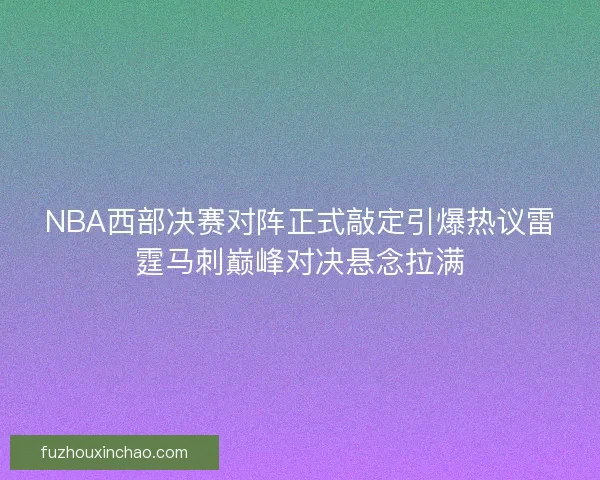 NBA西部决赛对阵正式敲定引爆热议雷霆马刺巅峰对决悬念拉满