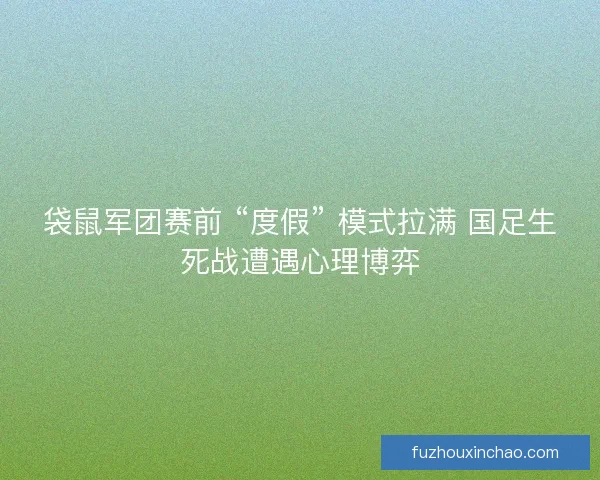 袋鼠军团赛前 “度假” 模式拉满 国足生死战遭遇心理博弈
